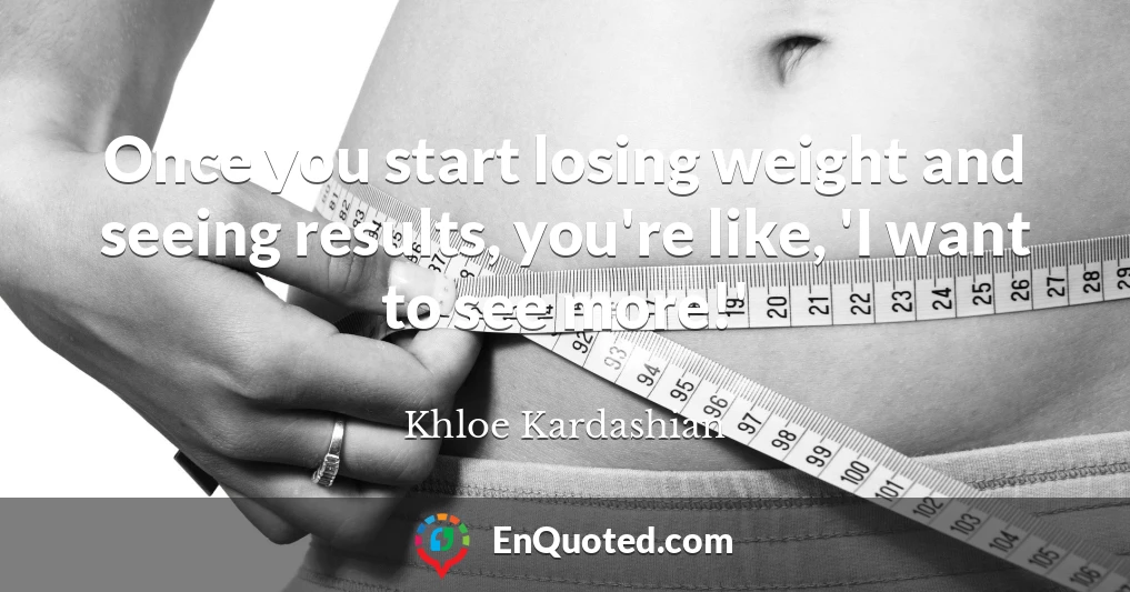 Once you start losing weight and seeing results, you're like, 'I want to see more!'