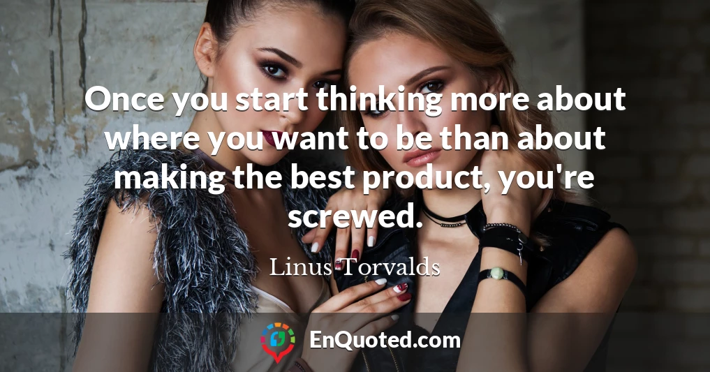 Once you start thinking more about where you want to be than about making the best product, you're screwed.