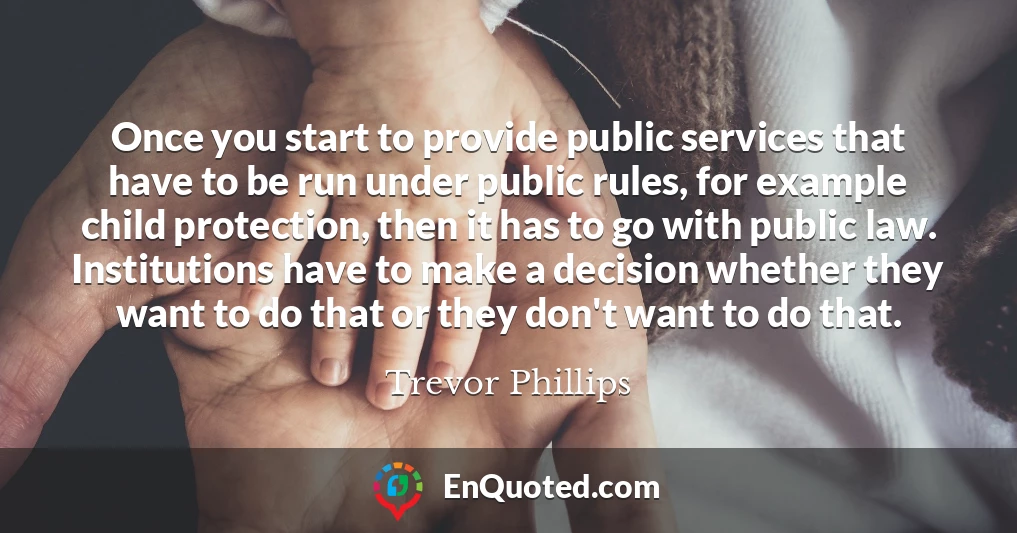 Once you start to provide public services that have to be run under public rules, for example child protection, then it has to go with public law. Institutions have to make a decision whether they want to do that or they don't want to do that.