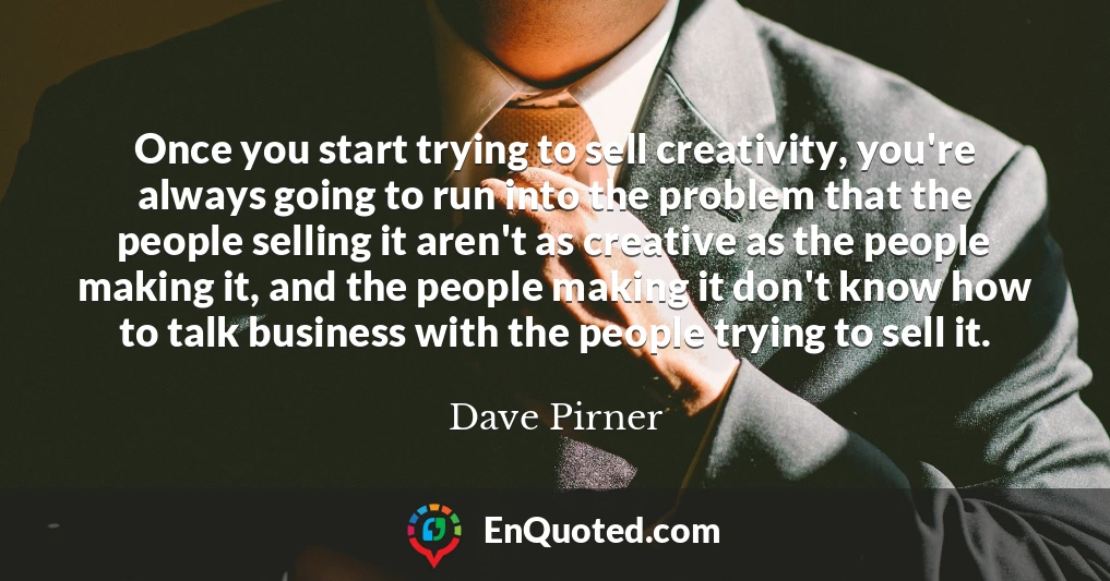 Once you start trying to sell creativity, you're always going to run into the problem that the people selling it aren't as creative as the people making it, and the people making it don't know how to talk business with the people trying to sell it.