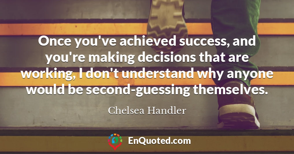 Once you've achieved success, and you're making decisions that are working, I don't understand why anyone would be second-guessing themselves.