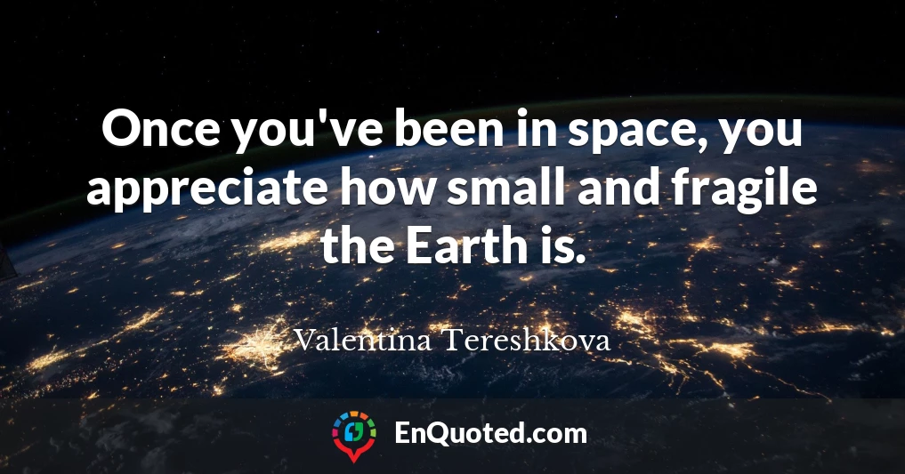 Once you've been in space, you appreciate how small and fragile the Earth is.