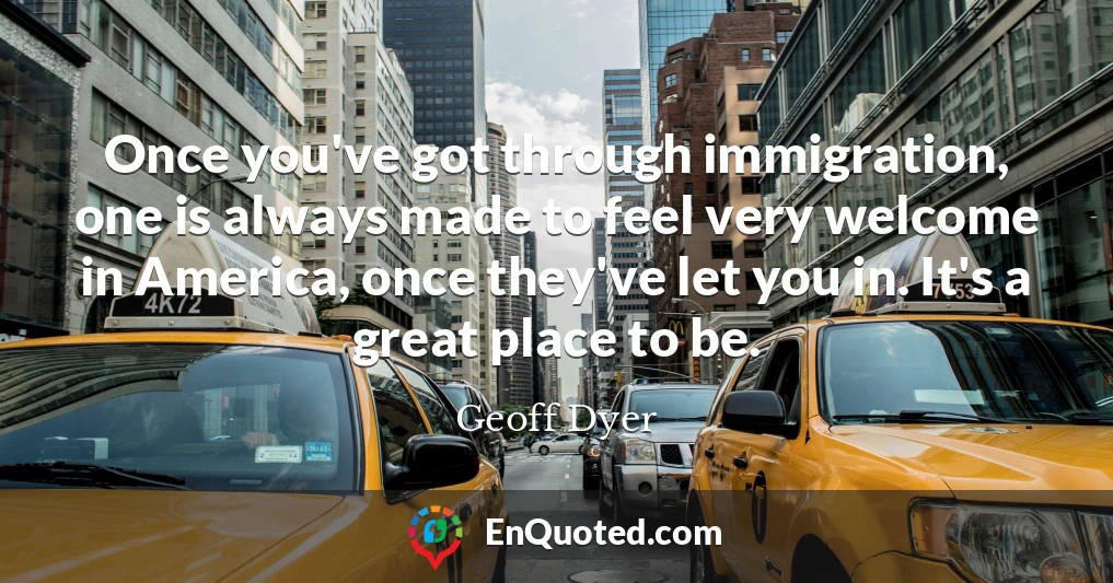 Once you've got through immigration, one is always made to feel very welcome in America, once they've let you in. It's a great place to be.