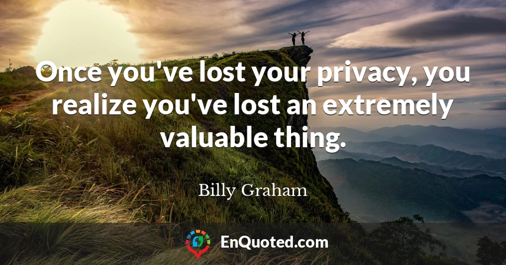 Once you've lost your privacy, you realize you've lost an extremely valuable thing.