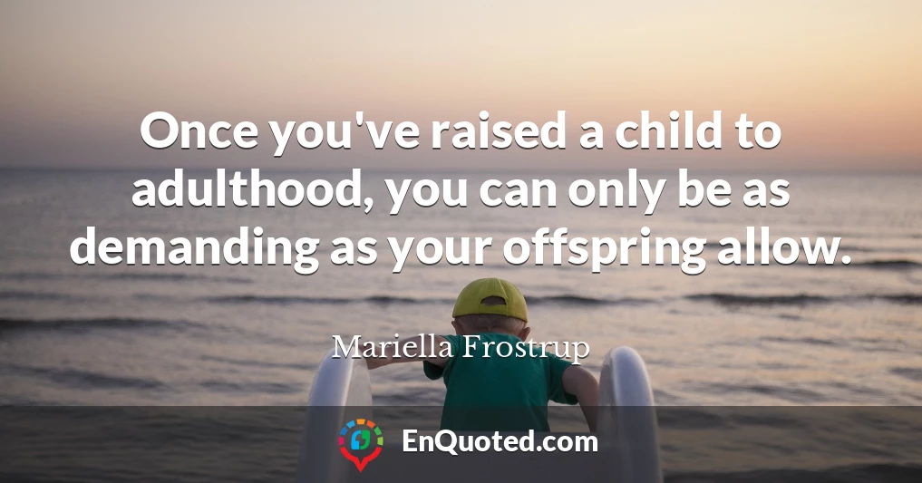Once you've raised a child to adulthood, you can only be as demanding as your offspring allow.