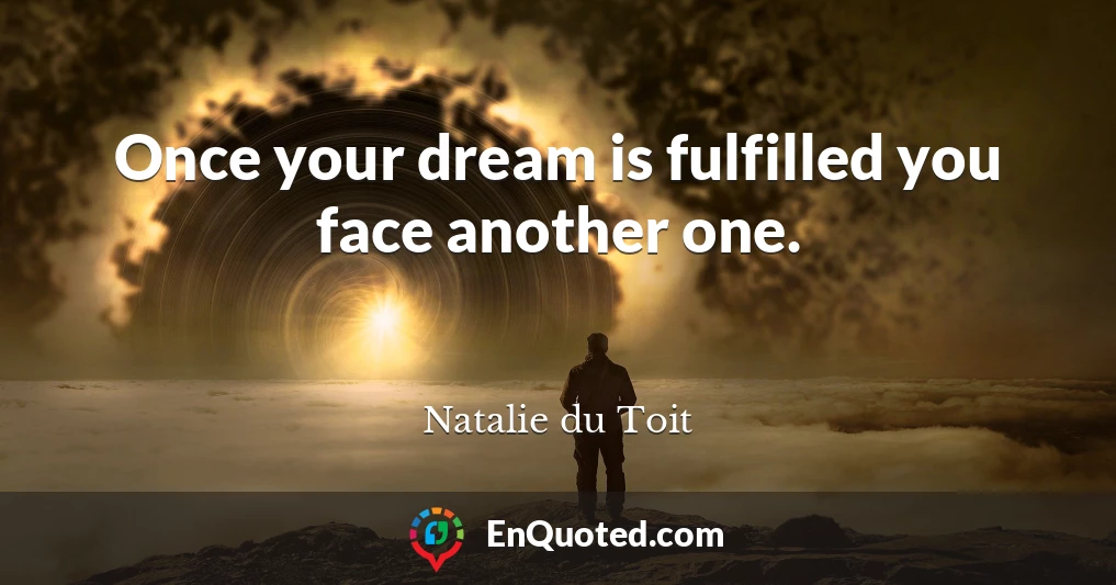 Once your dream is fulfilled you face another one.