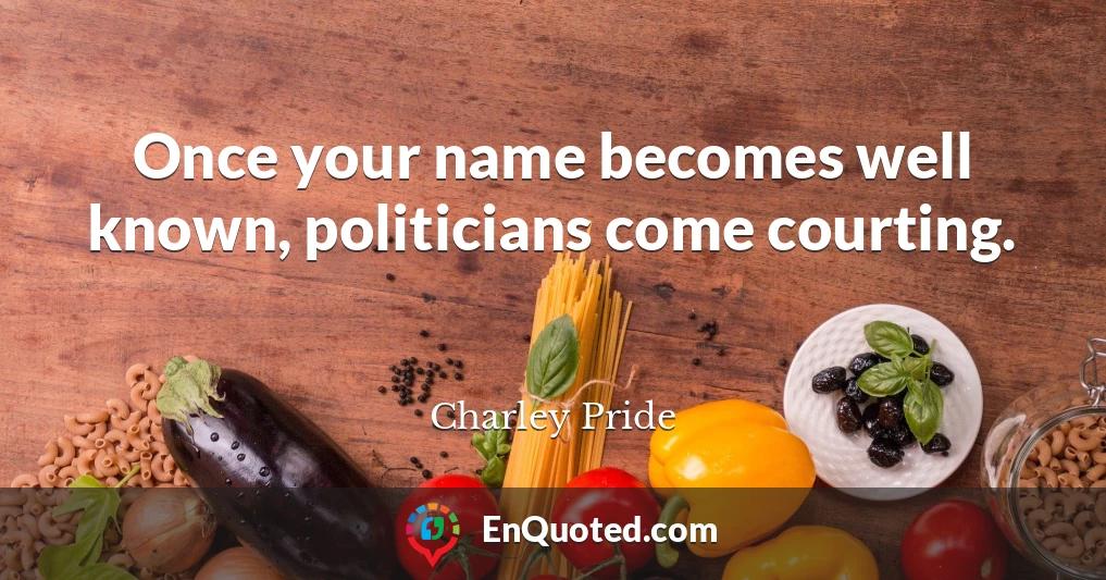 Once your name becomes well known, politicians come courting.