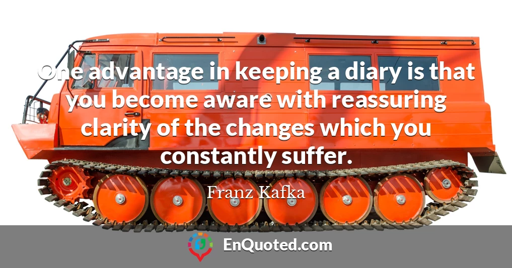 One advantage in keeping a diary is that you become aware with reassuring clarity of the changes which you constantly suffer.