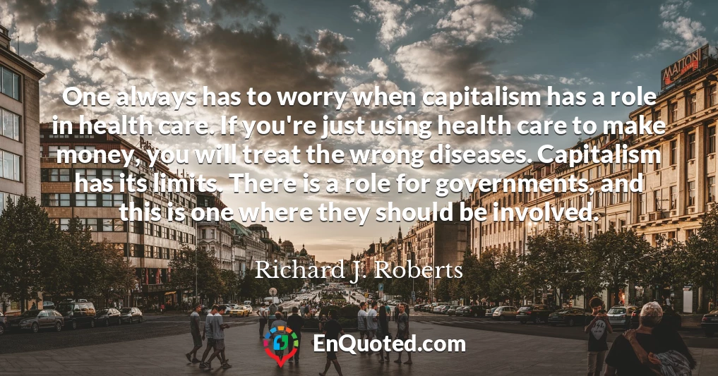 One always has to worry when capitalism has a role in health care. If you're just using health care to make money, you will treat the wrong diseases. Capitalism has its limits. There is a role for governments, and this is one where they should be involved.