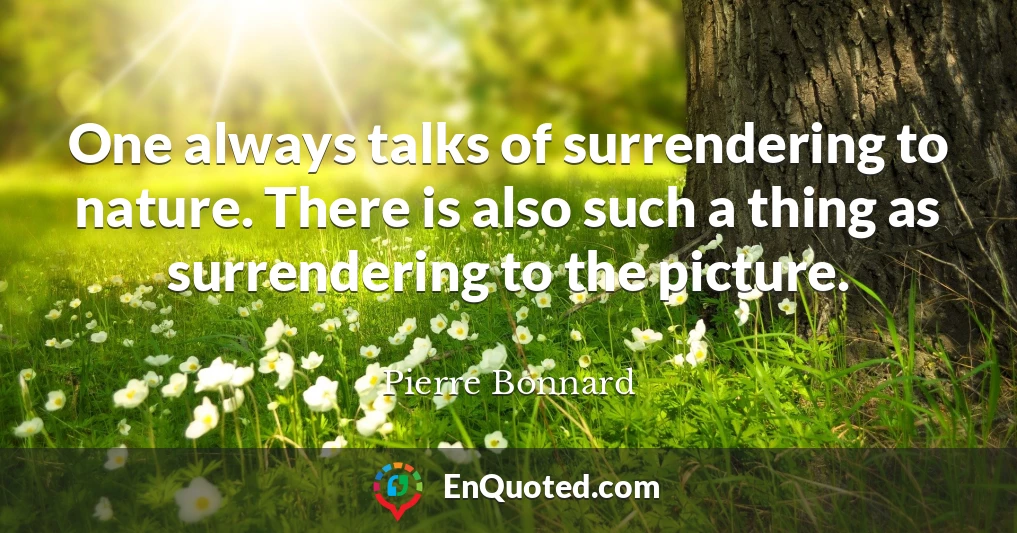 One always talks of surrendering to nature. There is also such a thing as surrendering to the picture.