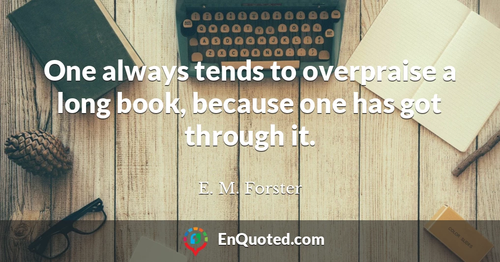 One always tends to overpraise a long book, because one has got through it.