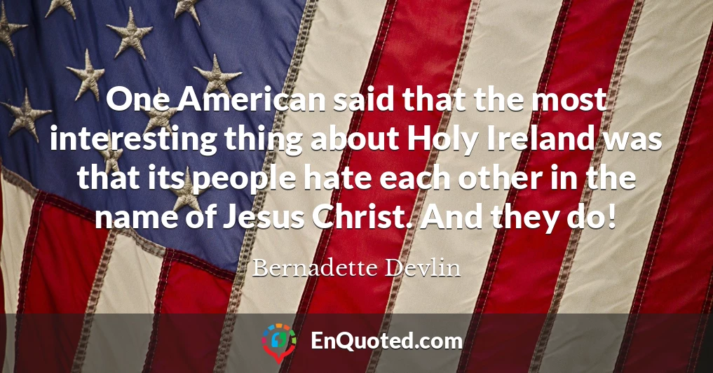 One American said that the most interesting thing about Holy Ireland was that its people hate each other in the name of Jesus Christ. And they do!