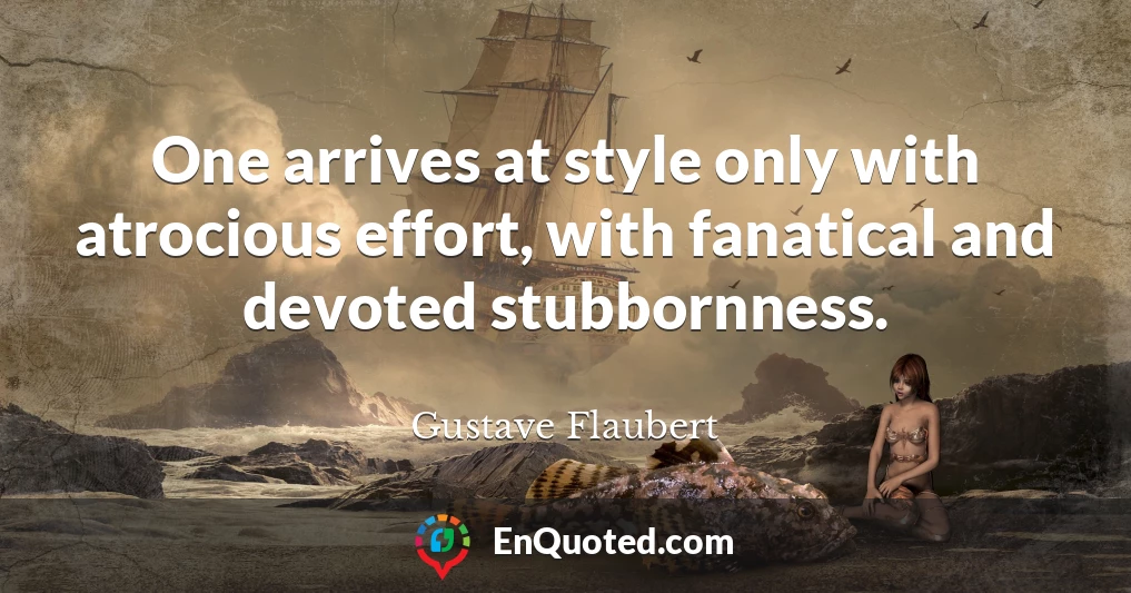 One arrives at style only with atrocious effort, with fanatical and devoted stubbornness.