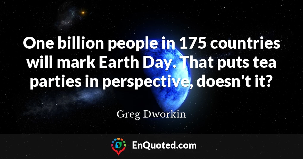 One billion people in 175 countries will mark Earth Day. That puts tea parties in perspective, doesn't it?