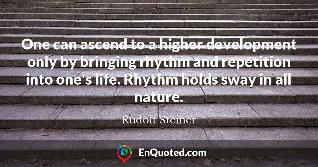 One can ascend to a higher development only by bringing rhythm and repetition into one's life. Rhythm holds sway in all nature.