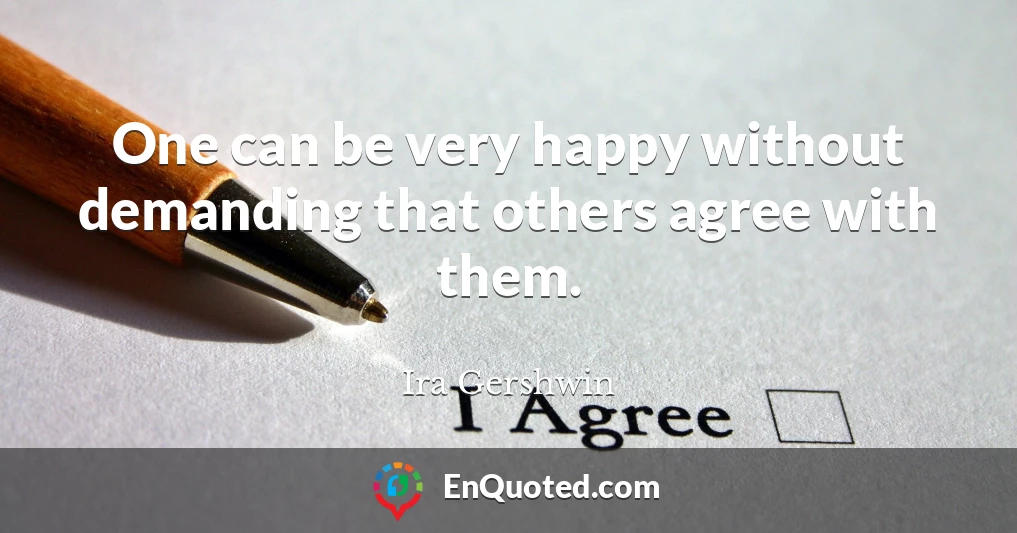 One can be very happy without demanding that others agree with them.