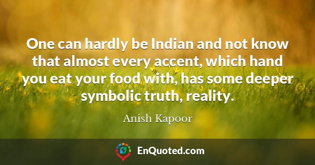One can hardly be Indian and not know that almost every accent, which hand you eat your food with, has some deeper symbolic truth, reality.