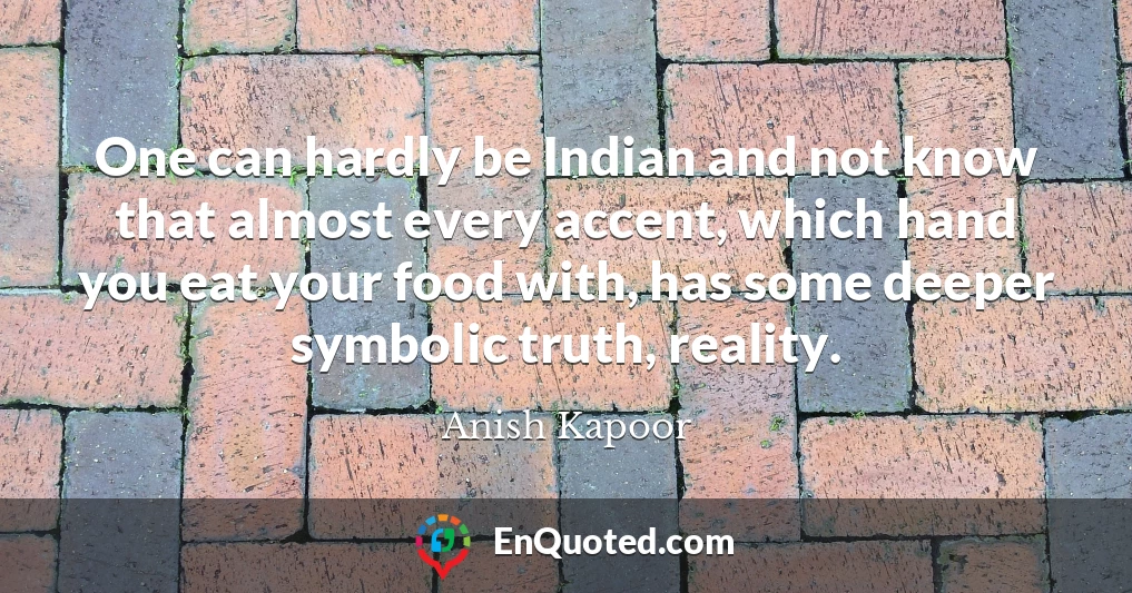 One can hardly be Indian and not know that almost every accent, which hand you eat your food with, has some deeper symbolic truth, reality.