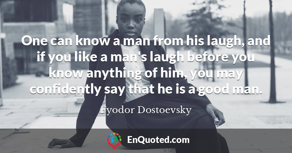 One can know a man from his laugh, and if you like a man's laugh before you know anything of him, you may confidently say that he is a good man.