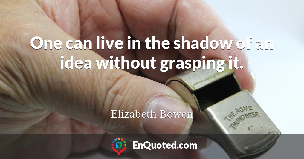 One can live in the shadow of an idea without grasping it.