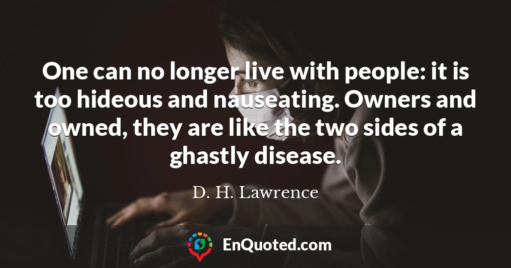 One can no longer live with people: it is too hideous and nauseating. Owners and owned, they are like the two sides of a ghastly disease.