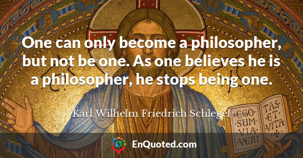 One can only become a philosopher, but not be one. As one believes he is a philosopher, he stops being one.