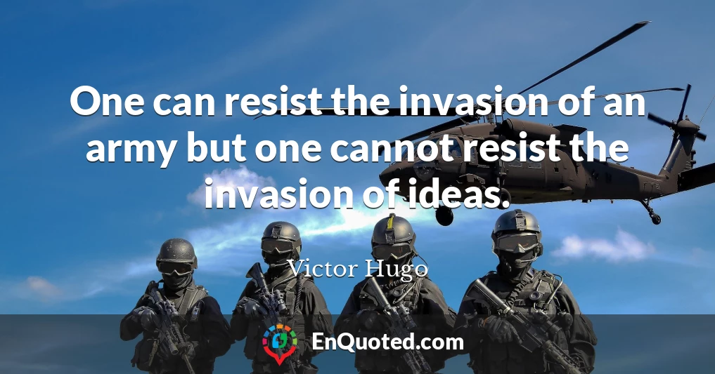 One can resist the invasion of an army but one cannot resist the invasion of ideas.