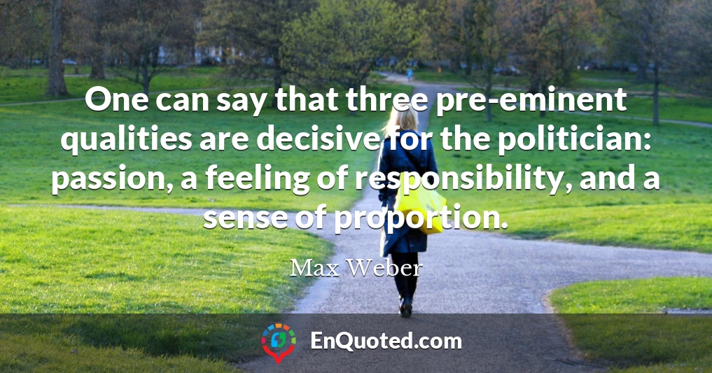 One can say that three pre-eminent qualities are decisive for the politician: passion, a feeling of responsibility, and a sense of proportion.