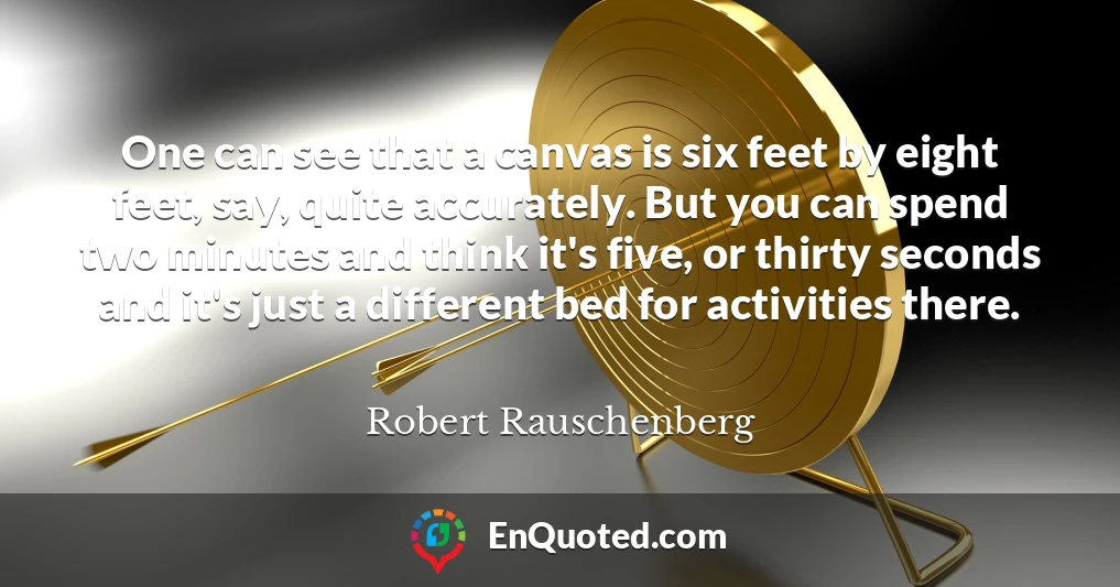 One can see that a canvas is six feet by eight feet, say, quite accurately. But you can spend two minutes and think it's five, or thirty seconds and it's just a different bed for activities there.