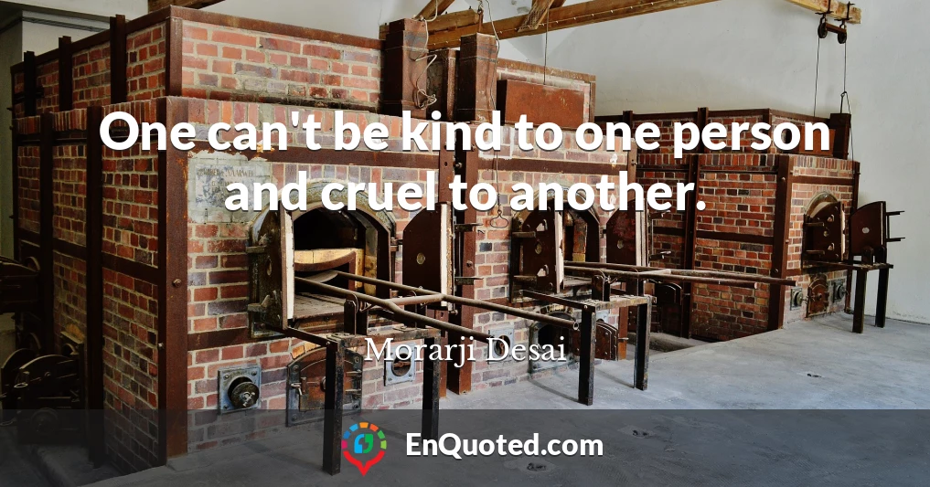 One can't be kind to one person and cruel to another.