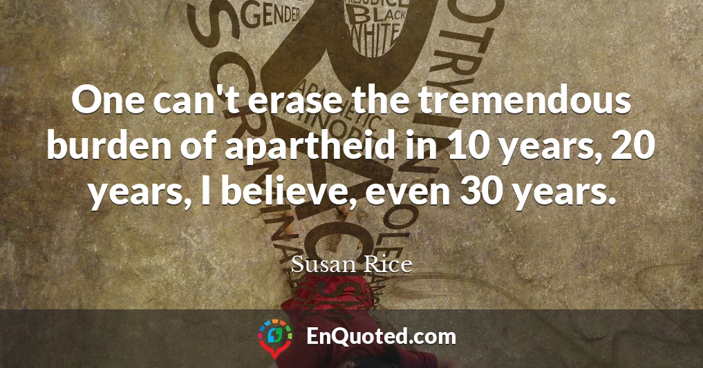One can't erase the tremendous burden of apartheid in 10 years, 20 years, I believe, even 30 years.
