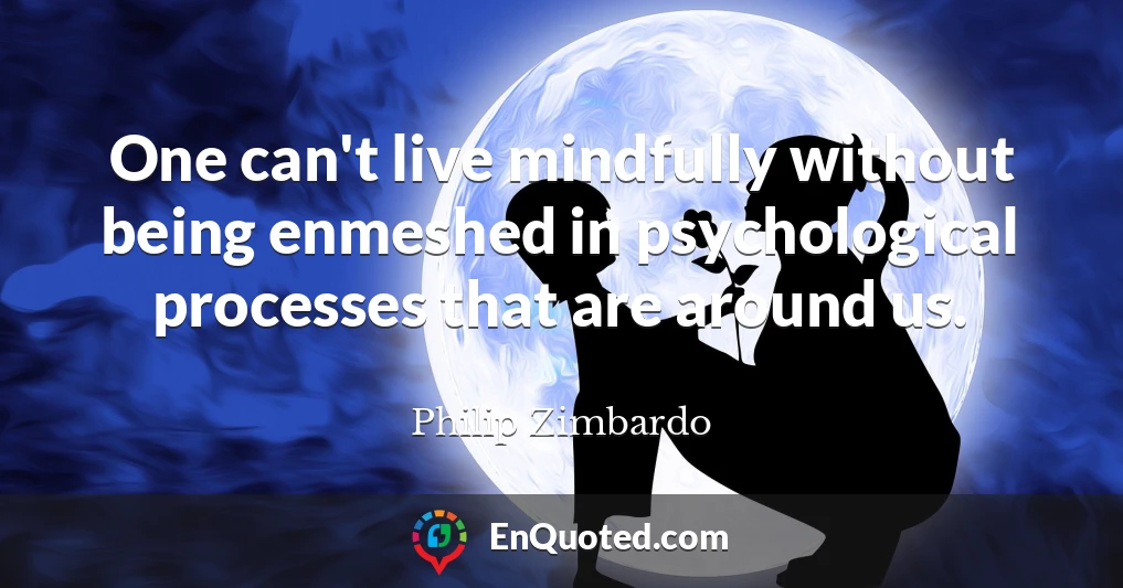 One can't live mindfully without being enmeshed in psychological processes that are around us.