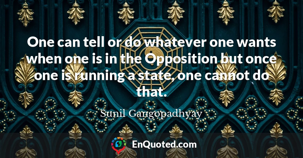 One can tell or do whatever one wants when one is in the Opposition but once one is running a state, one cannot do that.