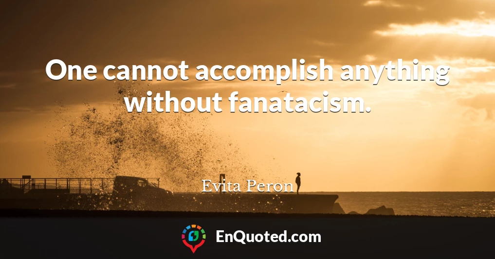 One cannot accomplish anything without fanatacism.