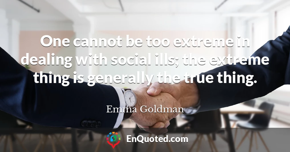 One cannot be too extreme in dealing with social ills; the extreme thing is generally the true thing.