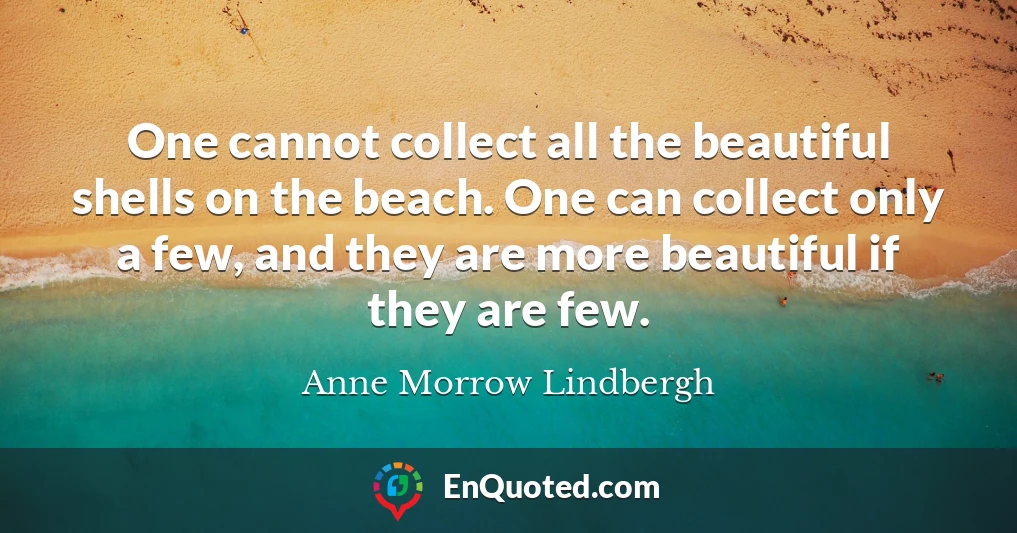 One cannot collect all the beautiful shells on the beach. One can collect only a few, and they are more beautiful if they are few.
