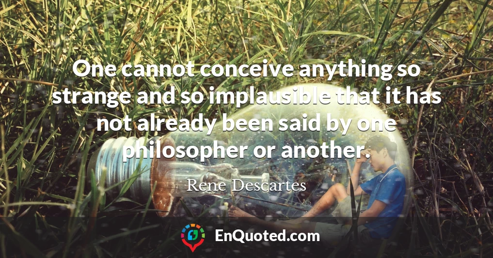 One cannot conceive anything so strange and so implausible that it has not already been said by one philosopher or another.