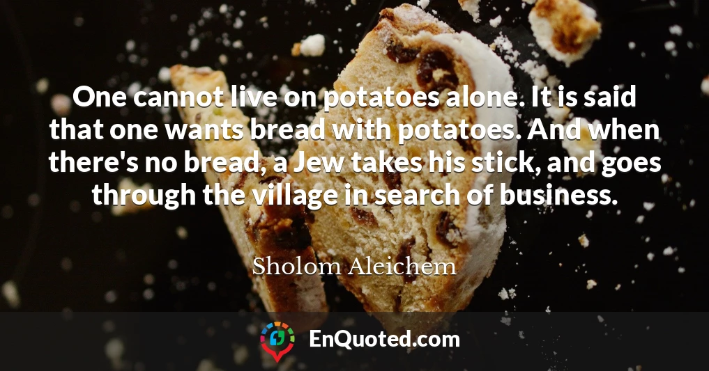 One cannot live on potatoes alone. It is said that one wants bread with potatoes. And when there's no bread, a Jew takes his stick, and goes through the village in search of business.