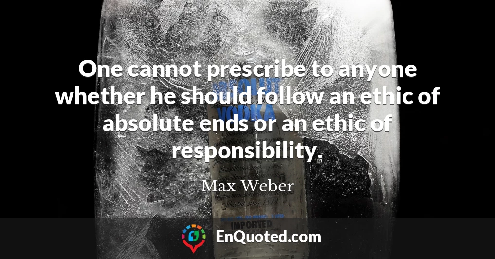 One cannot prescribe to anyone whether he should follow an ethic of absolute ends or an ethic of responsibility.