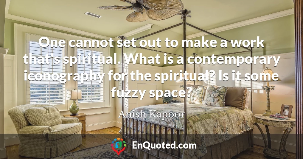One cannot set out to make a work that's spiritual. What is a contemporary iconography for the spiritual? Is it some fuzzy space?