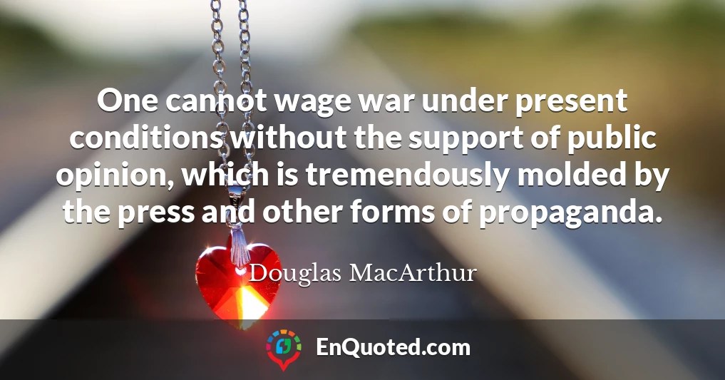 One cannot wage war under present conditions without the support of public opinion, which is tremendously molded by the press and other forms of propaganda.