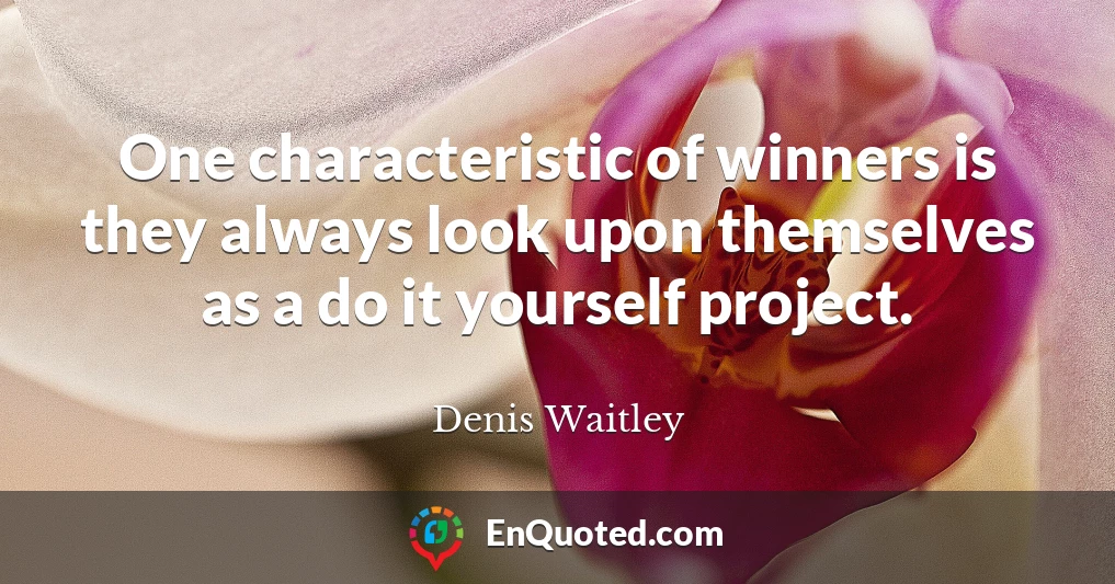One characteristic of winners is they always look upon themselves as a do it yourself project.