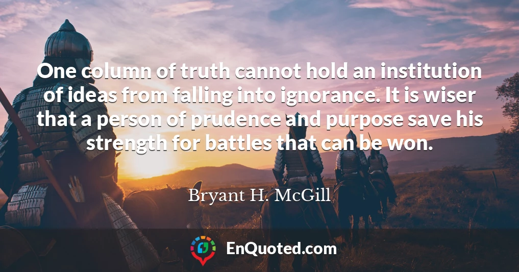 One column of truth cannot hold an institution of ideas from falling into ignorance. It is wiser that a person of prudence and purpose save his strength for battles that can be won.