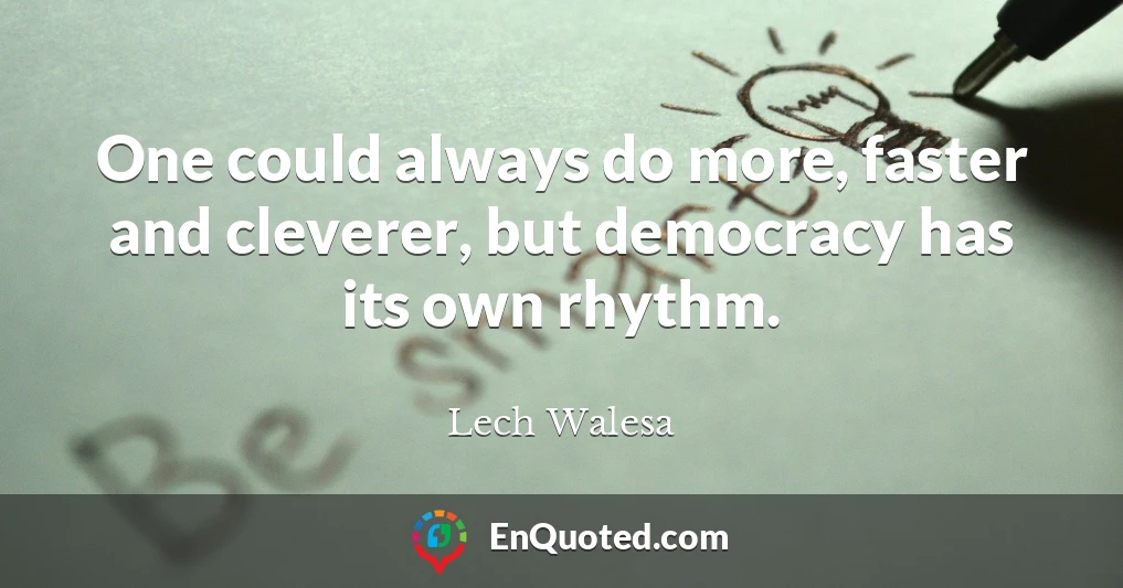 One could always do more, faster and cleverer, but democracy has its own rhythm.