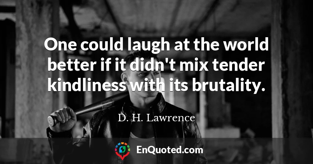One could laugh at the world better if it didn't mix tender kindliness with its brutality.