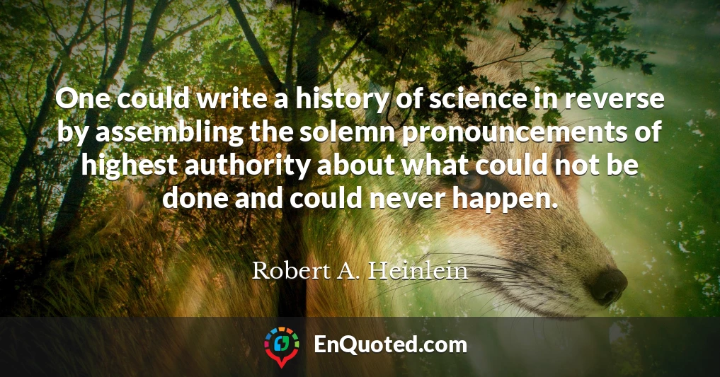 One could write a history of science in reverse by assembling the solemn pronouncements of highest authority about what could not be done and could never happen.
