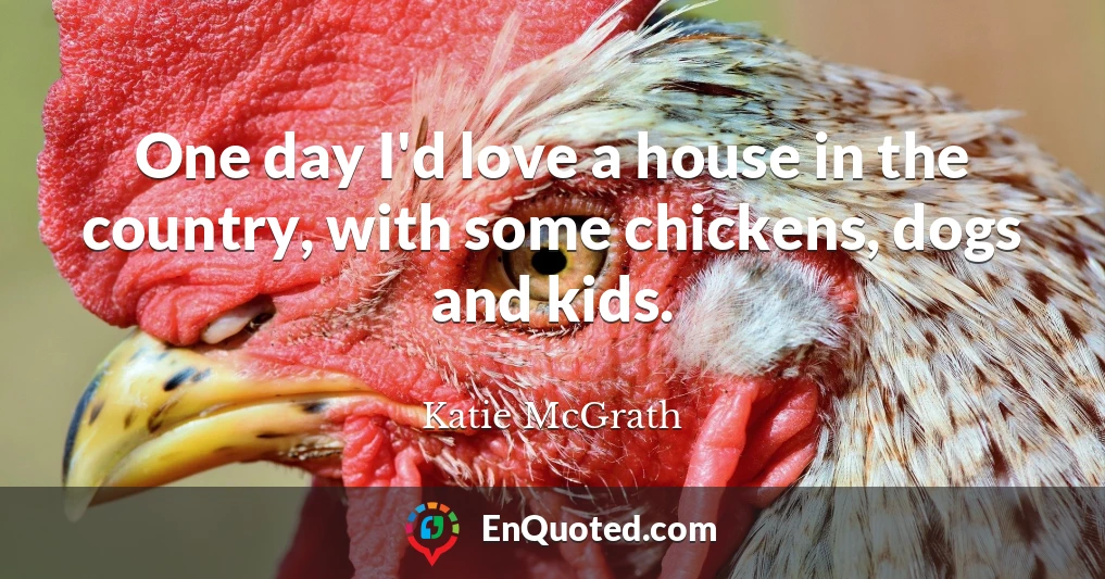 One day I'd love a house in the country, with some chickens, dogs and kids.
