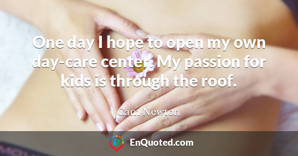 One day I hope to open my own day-care center. My passion for kids is through the roof.