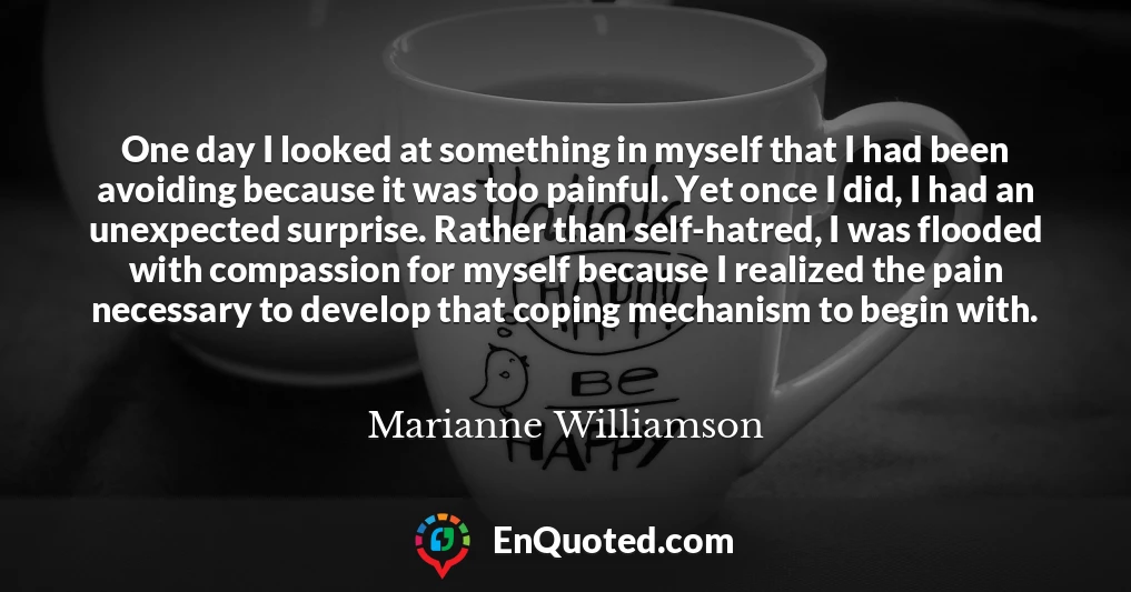 One day I looked at something in myself that I had been avoiding because it was too painful. Yet once I did, I had an unexpected surprise. Rather than self-hatred, I was flooded with compassion for myself because I realized the pain necessary to develop that coping mechanism to begin with.