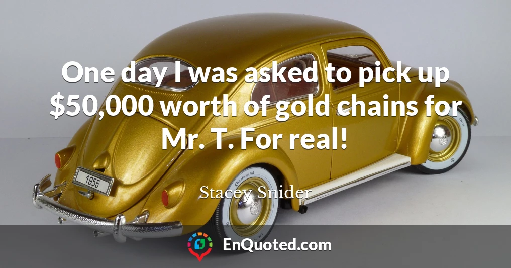 One day I was asked to pick up $50,000 worth of gold chains for Mr. T. For real!